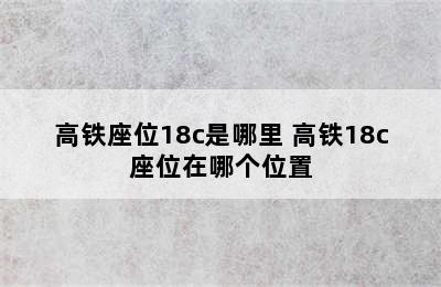 高铁座位18c是哪里 高铁18c座位在哪个位置